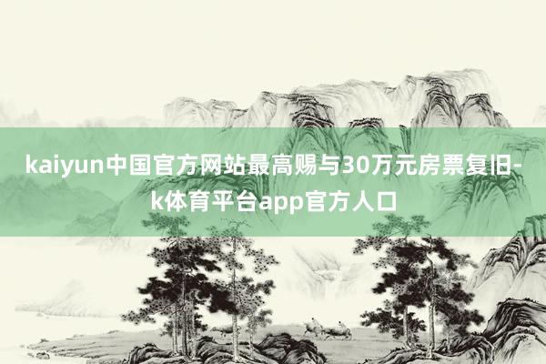 kaiyun中国官方网站最高赐与30万元房票复旧-k体育平台app官方人口