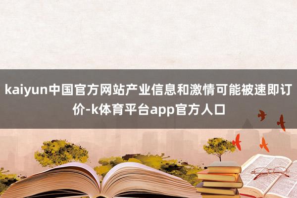 kaiyun中国官方网站产业信息和激情可能被速即订价-k体育平台app官方人口