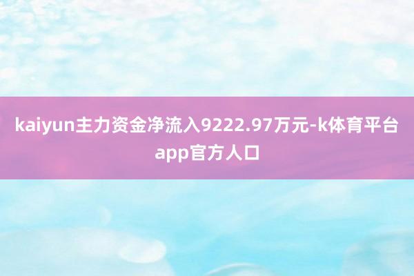 kaiyun主力资金净流入9222.97万元-k体育平台app官方人口