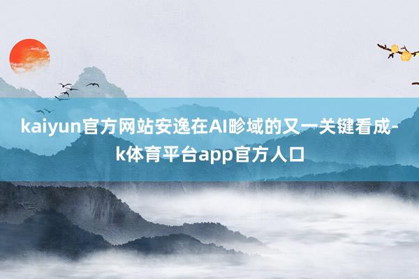 kaiyun官方网站安逸在AI畛域的又一关键看成-k体育平台app官方人口