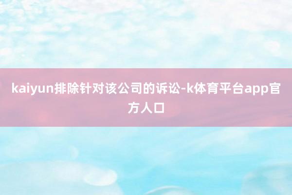 kaiyun排除针对该公司的诉讼-k体育平台app官方人口