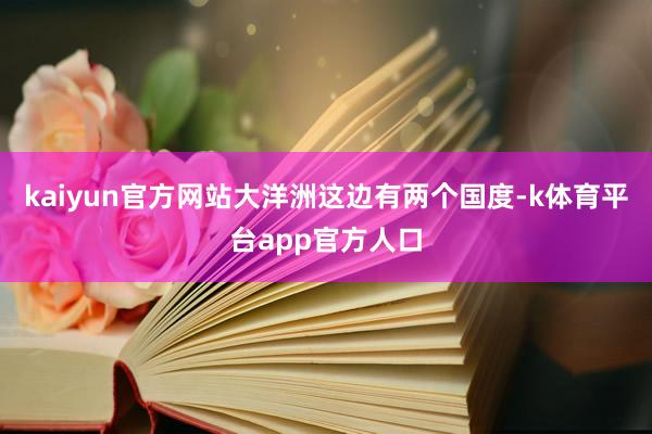 kaiyun官方网站大洋洲这边有两个国度-k体育平台app官方人口