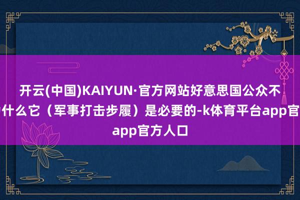 开云(中国)KAIYUN·官方网站好意思国公众不睬解为什么它（军事打击步履）是必要的-k体育平台app官方人口