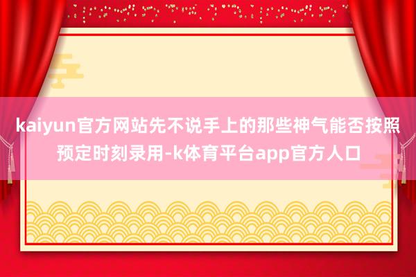 kaiyun官方网站先不说手上的那些神气能否按照预定时刻录用-k体育平台app官方人口