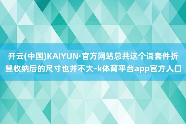 开云(中国)KAIYUN·官方网站总共这个词套件折叠收纳后的尺寸也并不大-k体育平台app官方人口