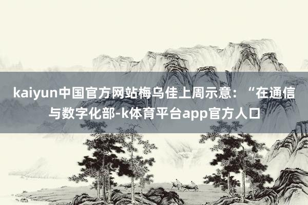 kaiyun中国官方网站梅乌佳上周示意：“在通信与数字化部-k体育平台app官方人口