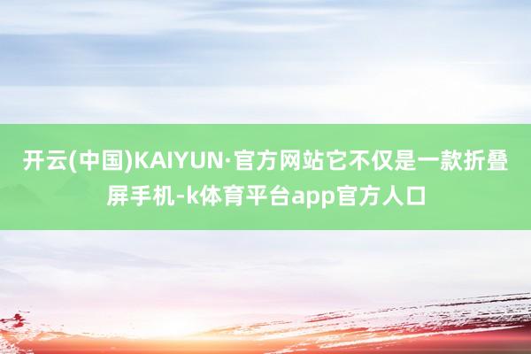 开云(中国)KAIYUN·官方网站它不仅是一款折叠屏手机-k体育平台app官方人口