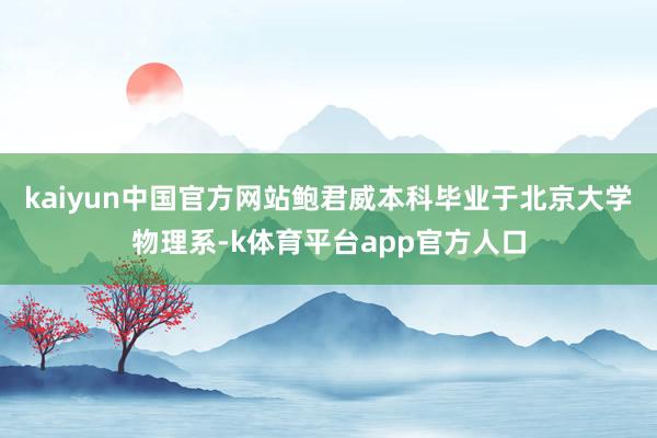kaiyun中国官方网站鲍君威本科毕业于北京大学物理系-k体育平台app官方人口