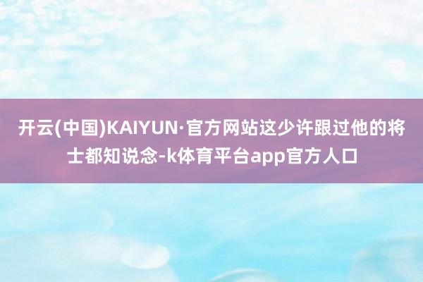 开云(中国)KAIYUN·官方网站这少许跟过他的将士都知说念-k体育平台app官方人口
