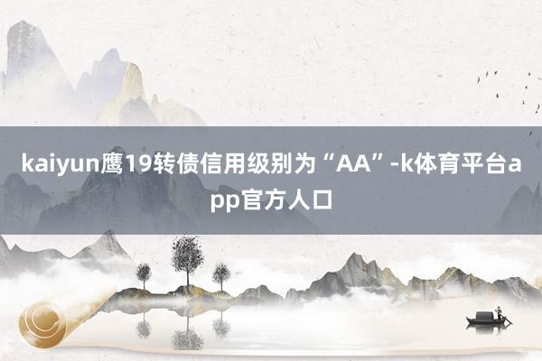 kaiyun鹰19转债信用级别为“AA”-k体育平台app官方人口