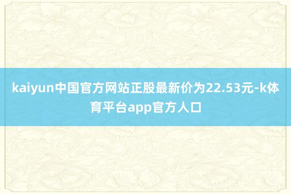 kaiyun中国官方网站正股最新价为22.53元-k体育平台app官方人口
