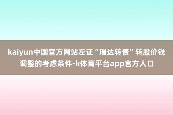 kaiyun中国官方网站左证“瑞达转债”转股价钱调整的考虑条件-k体育平台app官方人口