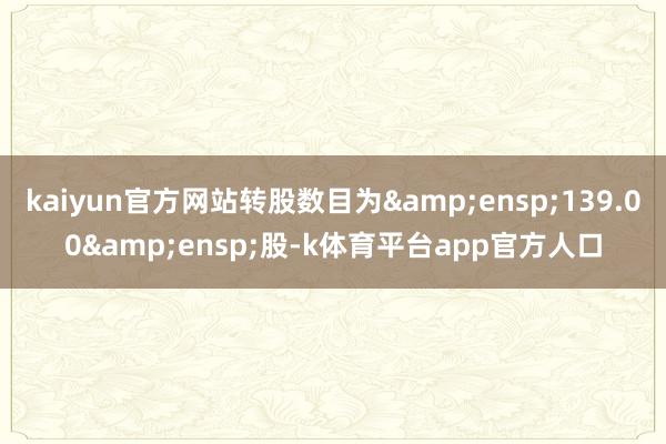 kaiyun官方网站转股数目为&ensp;139.00&ensp;股-k体育平台app官方人口