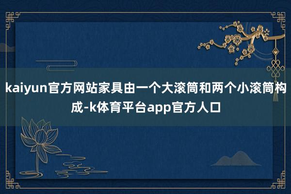 kaiyun官方网站家具由一个大滚筒和两个小滚筒构成-k体育平台app官方人口