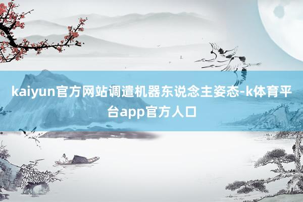kaiyun官方网站调遣机器东说念主姿态-k体育平台app官方人口