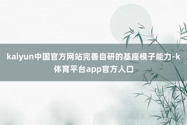 kaiyun中国官方网站完善自研的基座模子能力-k体育平台app官方人口