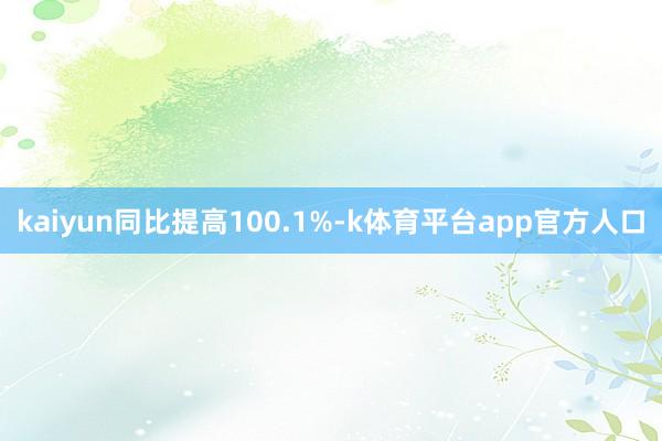 kaiyun同比提高100.1%-k体育平台app官方人口