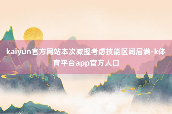 kaiyun官方网站本次减握考虑技能区间届满-k体育平台app官方人口
