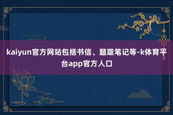 kaiyun官方网站包括书信、题跋笔记等-k体育平台app官方人口