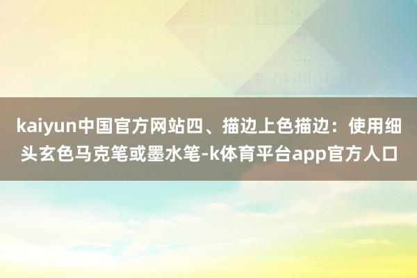 kaiyun中国官方网站四、描边上色描边：使用细头玄色马克笔或墨水笔-k体育平台app官方人口