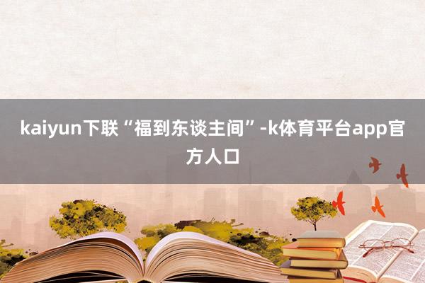 kaiyun下联“福到东谈主间”-k体育平台app官方人口