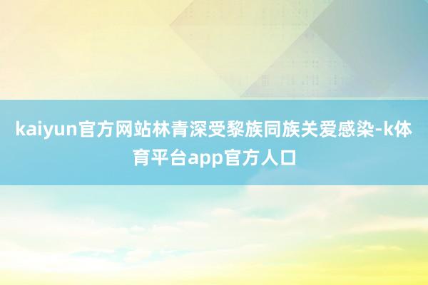 kaiyun官方网站林青深受黎族同族关爱感染-k体育平台app官方人口