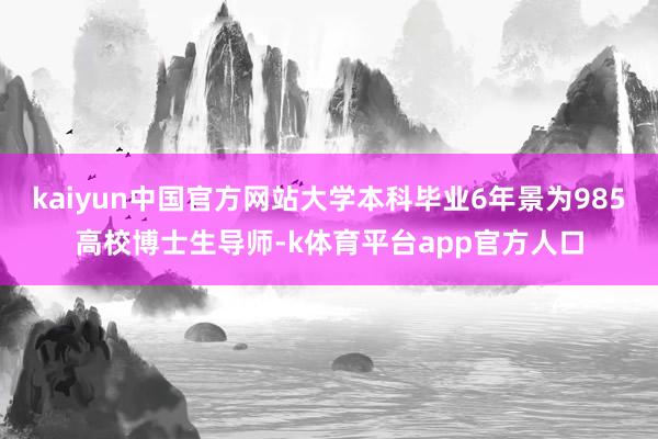 kaiyun中国官方网站大学本科毕业6年景为985高校博士生导师-k体育平台app官方人口