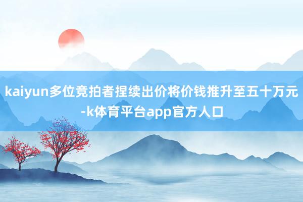 kaiyun多位竞拍者捏续出价将价钱推升至五十万元-k体育平台app官方人口