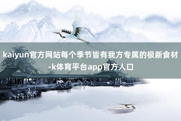 kaiyun官方网站每个季节皆有我方专属的极新食材-k体育平台app官方人口