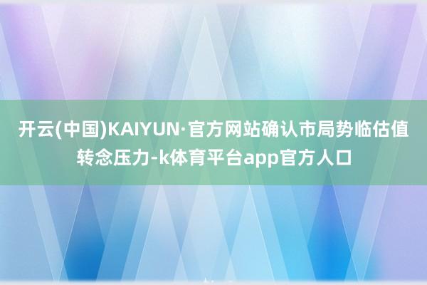 开云(中国)KAIYUN·官方网站确认市局势临估值转念压力-k体育平台app官方人口