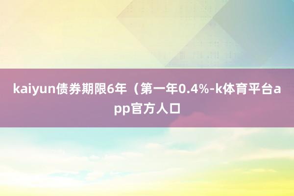 kaiyun债券期限6年（第一年0.4%-k体育平台app官方人口