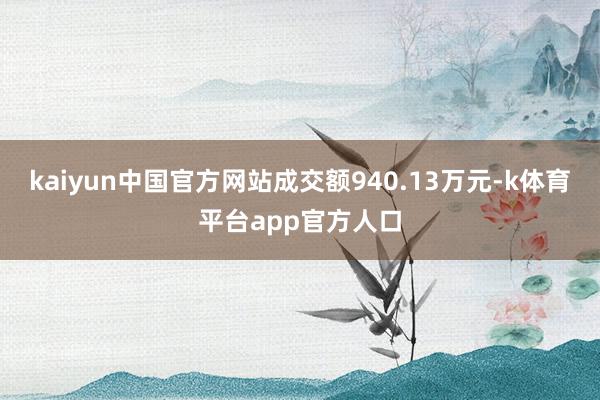 kaiyun中国官方网站成交额940.13万元-k体育平台app官方人口