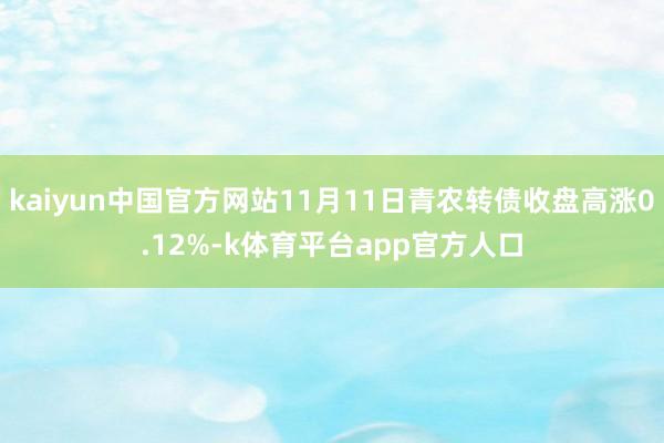 kaiyun中国官方网站11月11日青农转债收盘高涨0.12%-k体育平台app官方人口