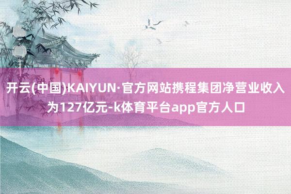 开云(中国)KAIYUN·官方网站携程集团净营业收入为127亿元-k体育平台app官方人口