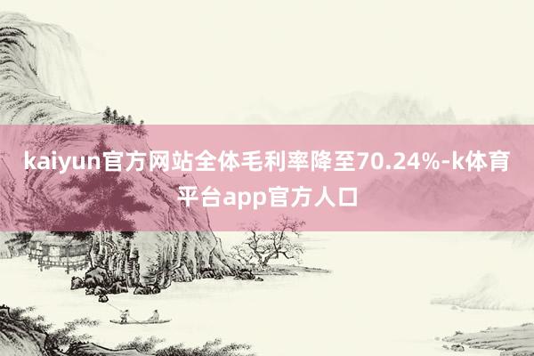 kaiyun官方网站全体毛利率降至70.24%-k体育平台app官方人口