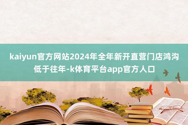 kaiyun官方网站2024年全年新开直营门店鸿沟低于往年-k体育平台app官方人口