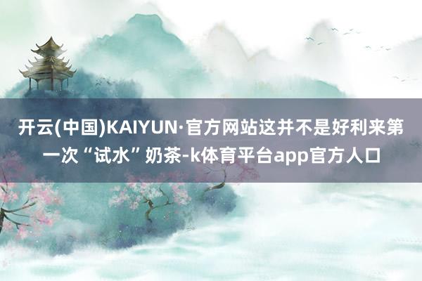 开云(中国)KAIYUN·官方网站这并不是好利来第一次“试水”奶茶-k体育平台app官方人口