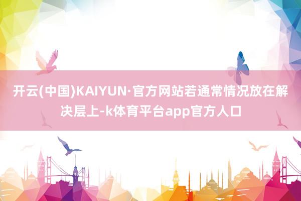 开云(中国)KAIYUN·官方网站若通常情况放在解决层上-k体育平台app官方人口