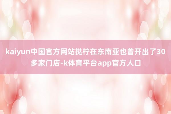 kaiyun中国官方网站挞柠在东南亚也曾开出了30多家门店-k体育平台app官方人口