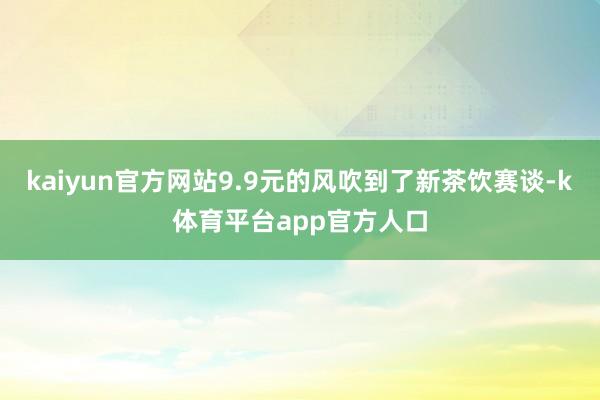 kaiyun官方网站9.9元的风吹到了新茶饮赛谈-k体育平台app官方人口