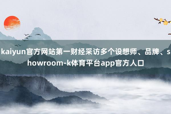 kaiyun官方网站第一财经采访多个设想师、品牌、showroom-k体育平台app官方人口