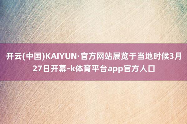 开云(中国)KAIYUN·官方网站展览于当地时候3月27日开幕-k体育平台app官方人口