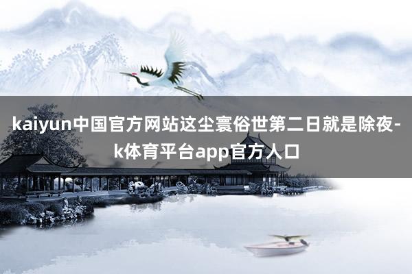 kaiyun中国官方网站这尘寰俗世第二日就是除夜-k体育平台app官方人口
