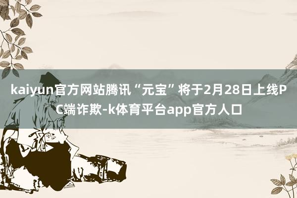kaiyun官方网站腾讯“元宝”将于2月28日上线PC端诈欺-k体育平台app官方人口