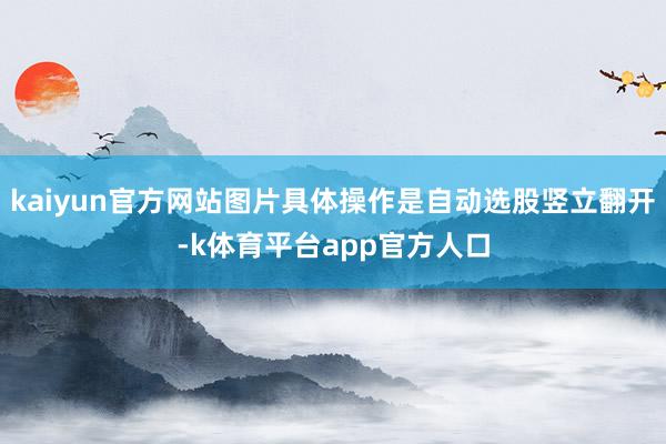 kaiyun官方网站图片具体操作是自动选股竖立翻开-k体育平台app官方人口