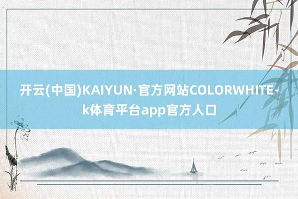 开云(中国)KAIYUN·官方网站COLORWHITE-k体育平台app官方人口