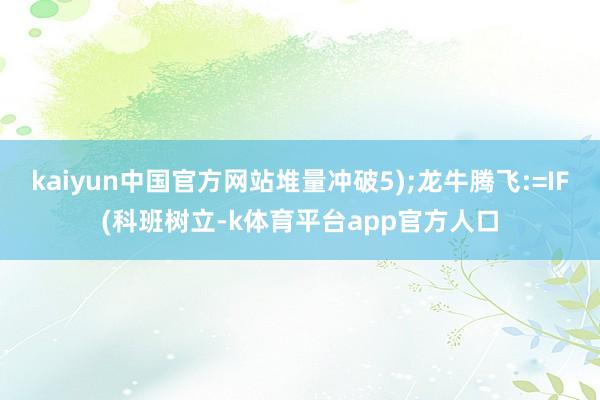 kaiyun中国官方网站堆量冲破5);龙牛腾飞:=IF(科班树立-k体育平台app官方人口