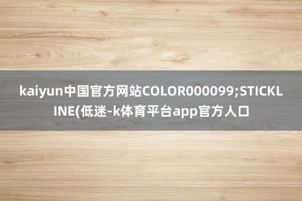 kaiyun中国官方网站COLOR000099;STICKLINE(低迷-k体育平台app官方人口
