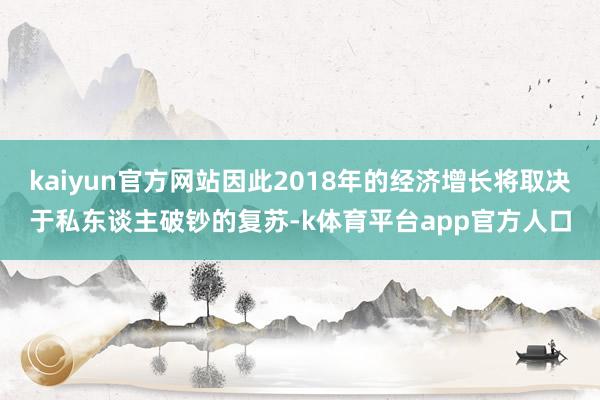 kaiyun官方网站因此2018年的经济增长将取决于私东谈主破钞的复苏-k体育平台app官方人口