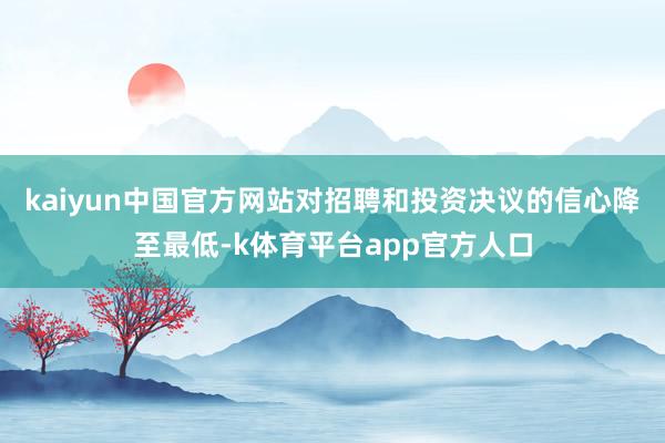 kaiyun中国官方网站对招聘和投资决议的信心降至最低-k体育平台app官方人口